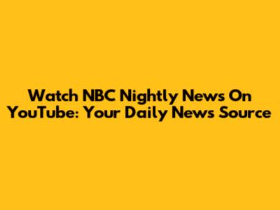 Watch NBC Nightly News On YouTube: Your Daily News Source
