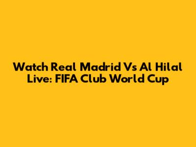 Watch Real Madrid Vs Al Hilal Live: FIFA Club World Cup