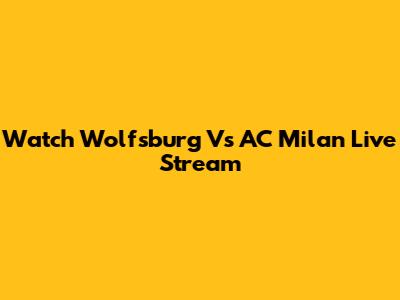 Watch Wolfsburg Vs AC Milan Live Stream