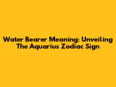 Water Bearer Meaning: Unveiling The Aquarius Zodiac Sign