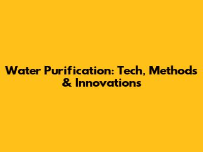 Water Purification: Tech, Methods & Innovations