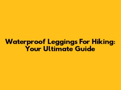 Waterproof Leggings For Hiking: Your Ultimate Guide