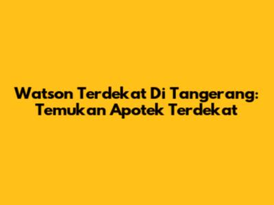 Watson Terdekat Di Tangerang: Temukan Apotek Terdekat