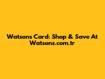Watsons Card: Shop & Save At Watsons.com.tr