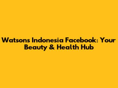 Watsons Indonesia Facebook: Your Beauty & Health Hub