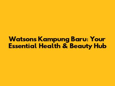 Watsons Kampung Baru: Your Essential Health & Beauty Hub