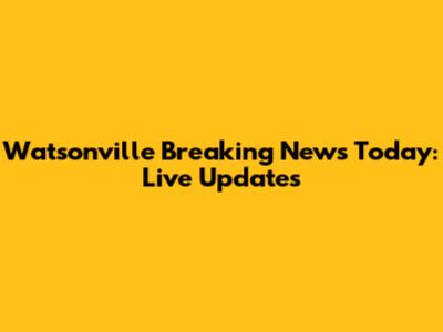 Watsonville Breaking News Today: Live Updates