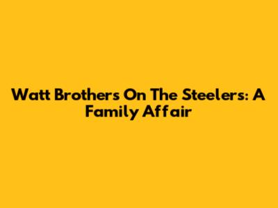 Watt Brothers On The Steelers: A Family Affair