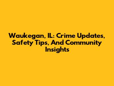 Waukegan, IL: Crime Updates, Safety Tips, And Community Insights