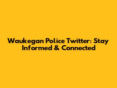 Waukegan Police Twitter: Stay Informed & Connected