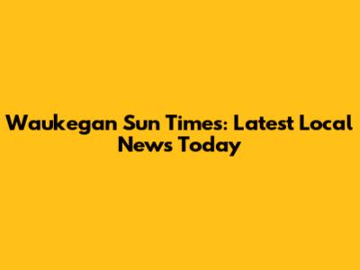 Waukegan Sun Times: Latest Local News Today