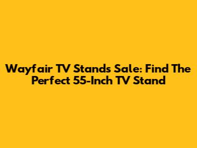 Wayfair TV Stands Sale: Find The Perfect 55-Inch TV Stand