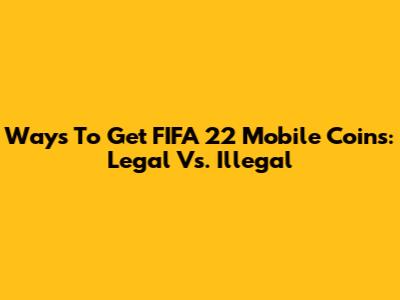 Ways To Get FIFA 22 Mobile Coins: Legal Vs. Illegal