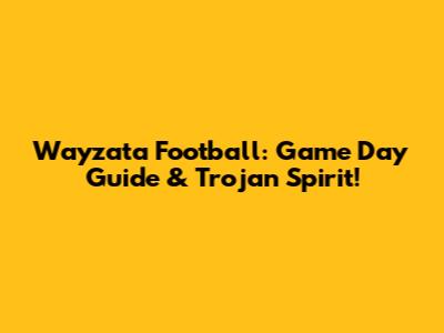 Wayzata Football: Game Day Guide & Trojan Spirit!