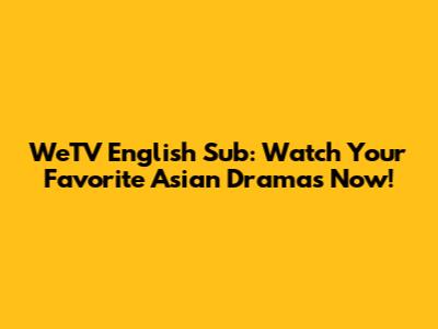 WeTV English Sub: Watch Your Favorite Asian Dramas Now!