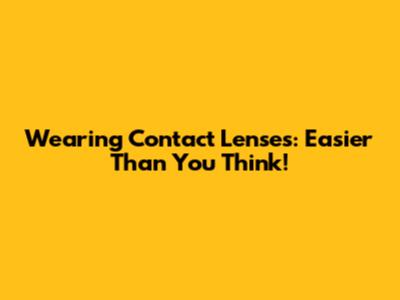 Wearing Contact Lenses: Easier Than You Think!
