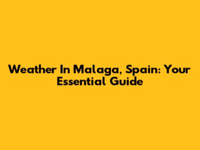 Weather In Malaga, Spain: Your Essential Guide