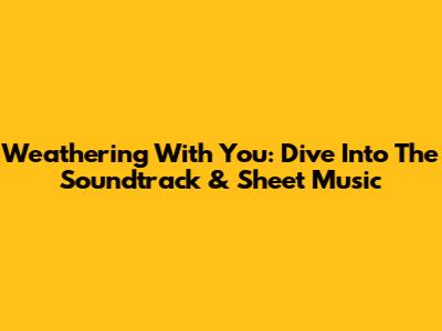 Weathering With You: Dive Into The Soundtrack & Sheet Music
