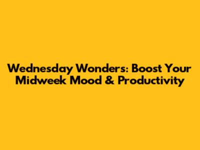 Wednesday Wonders: Boost Your Midweek Mood & Productivity