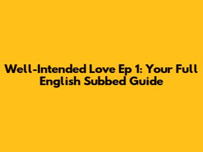 Well-Intended Love Ep 1: Your Full English Subbed Guide