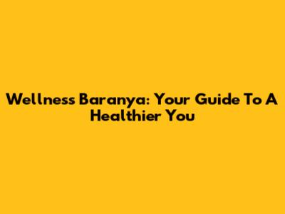 Wellness Baranya: Your Guide To A Healthier You