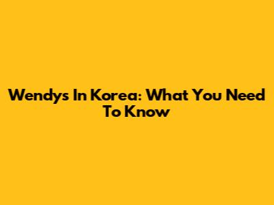 Wendy's In Korea: What You Need To Know