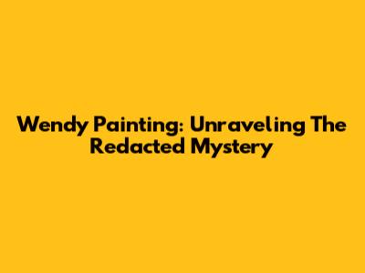 Wendy Painting: Unraveling The Redacted Mystery