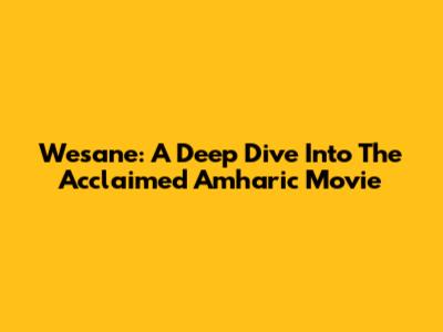 Wesane: A Deep Dive Into The Acclaimed Amharic Movie
