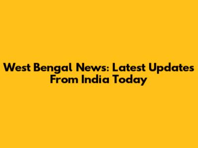 West Bengal News: Latest Updates From India Today
