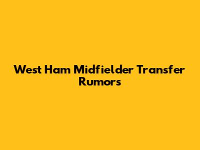 West Ham Midfielder Transfer Rumors