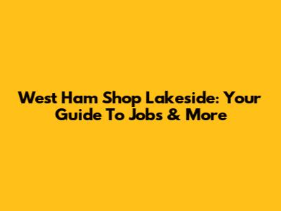 West Ham Shop Lakeside: Your Guide To Jobs & More