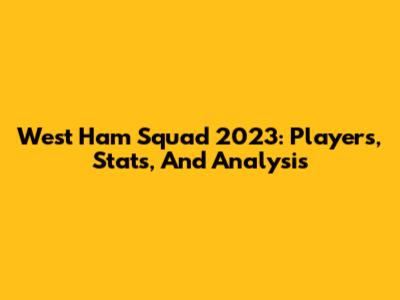 West Ham Squad 2023: Players, Stats, And Analysis