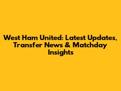 West Ham United: Latest Updates, Transfer News & Matchday Insights