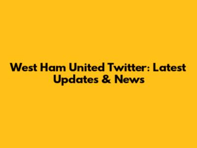 West Ham United Twitter: Latest Updates & News