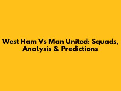 West Ham Vs Man United: Squads, Analysis & Predictions