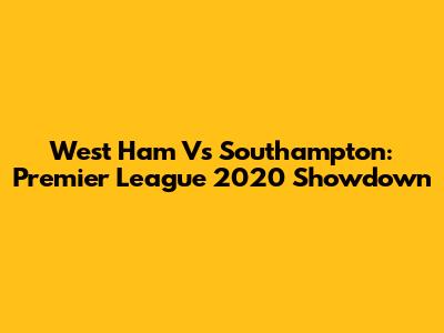 West Ham Vs Southampton: Premier League 2020 Showdown