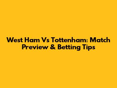West Ham Vs Tottenham: Match Preview & Betting Tips