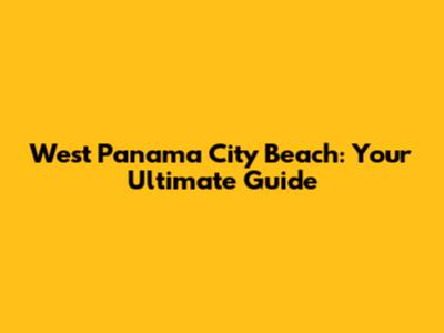 West Panama City Beach: Your Ultimate Guide