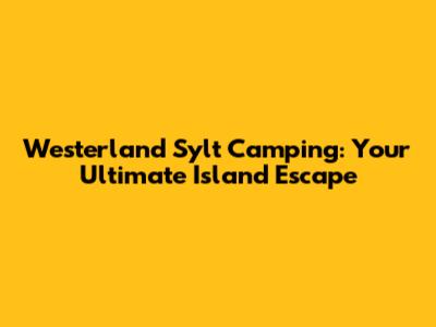 Westerland Sylt Camping: Your Ultimate Island Escape