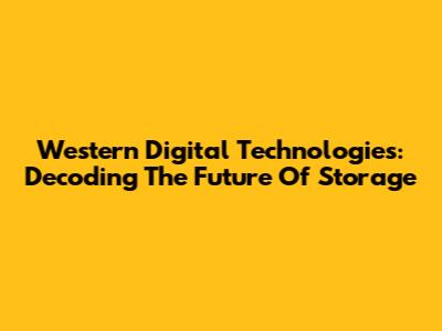 Western Digital Technologies: Decoding The Future Of Storage