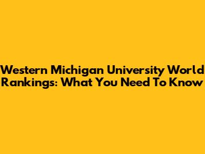 Western Michigan University World Rankings: What You Need To Know