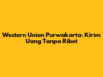 Western Union Purwakarta: Kirim Uang Tanpa Ribet