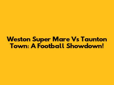 Weston Super Mare Vs Taunton Town: A Football Showdown!