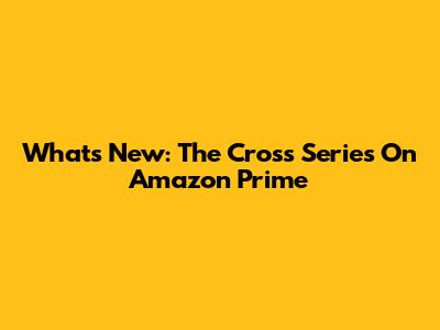 What's New: The Cross Series On Amazon Prime
