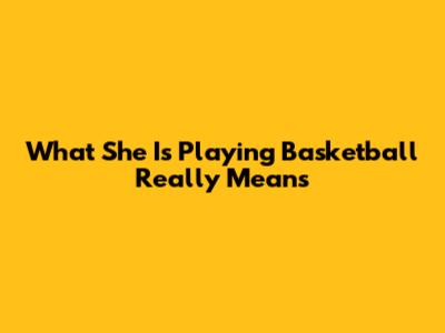 What "She Is Playing Basketball" Really Means