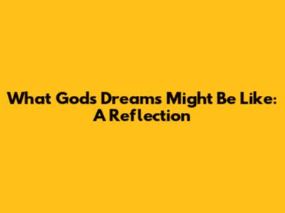 What God's Dreams Might Be Like: A Reflection