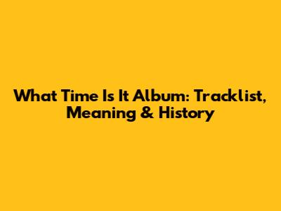 What Time Is It Album: Tracklist, Meaning & History
