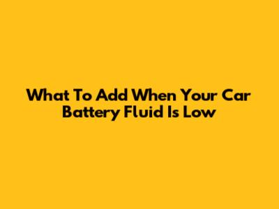 What To Add When Your Car Battery Fluid Is Low