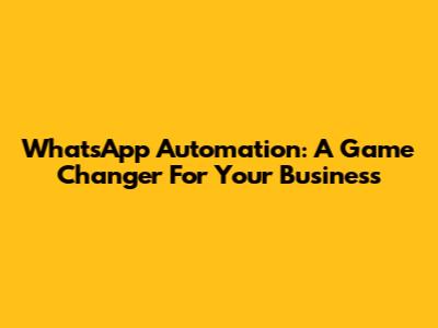 WhatsApp Automation: A Game Changer For Your Business