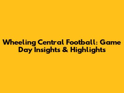 Wheeling Central Football: Game Day Insights & Highlights